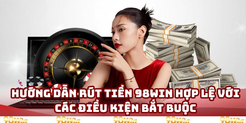 Hướng dẫn rút tiền 98win về các điểm cần chú ý